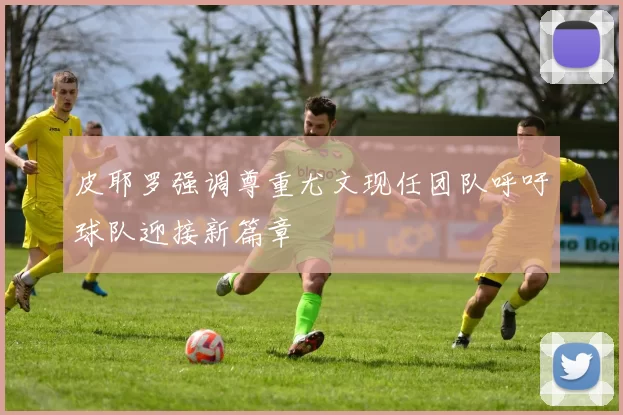 皮耶罗强调尊重尤文现任团队呼吁球队迎接新篇章